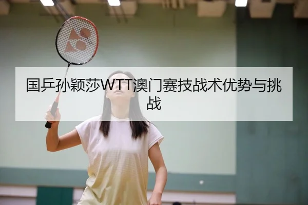 国乒孙颖莎WTT澳门赛技战术优势与挑战