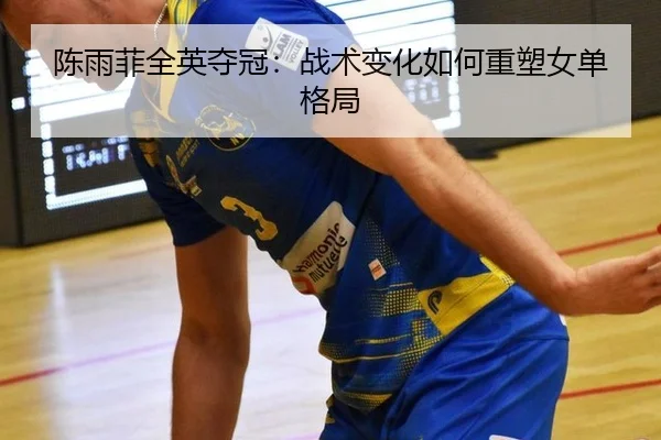 陈雨菲全英夺冠：战术变化如何重塑女单格局