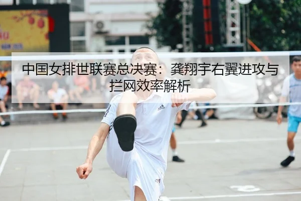 中国女排世联赛总决赛：龚翔宇右翼进攻与拦网效率解析