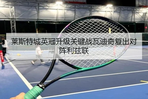 莱斯特城英冠升级关键战瓦迪奇复出对阵利兹联