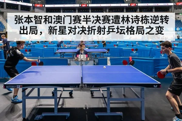 张本智和澳门赛半决赛遭林诗栋逆转出局，新星对决折射乒坛格局之变