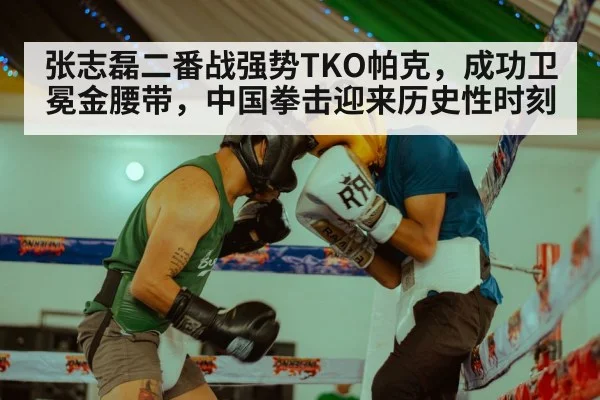 张志磊二番战强势TKO帕克，成功卫冕金腰带，中国拳击迎来历史性时刻