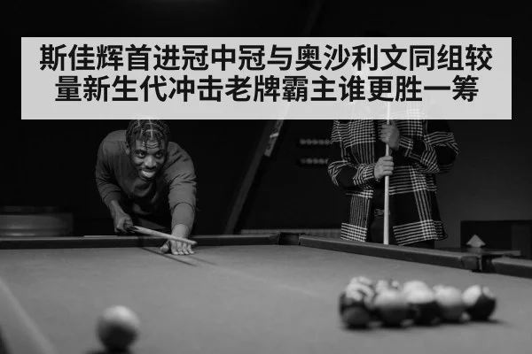 斯佳辉首进冠中冠与奥沙利文同组较量新生代冲击老牌霸主谁更胜一筹