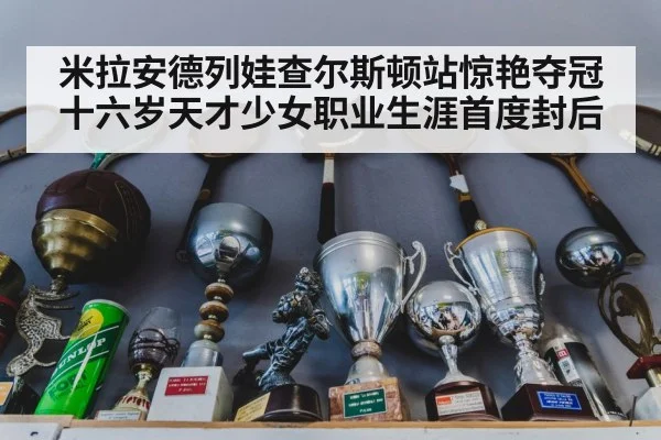 米拉安德列娃查尔斯顿站惊艳夺冠十六岁天才少女职业生涯首度封后