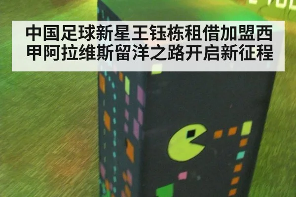 中国足球新星王钰栋租借加盟西甲阿拉维斯留洋之路开启新征程