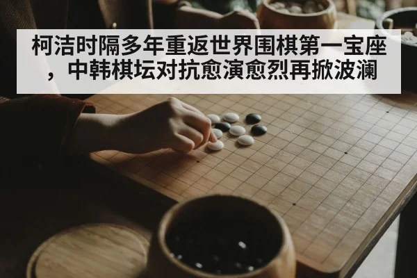 柯洁时隔多年重返世界围棋第一宝座，中韩棋坛对抗愈演愈烈再掀波澜