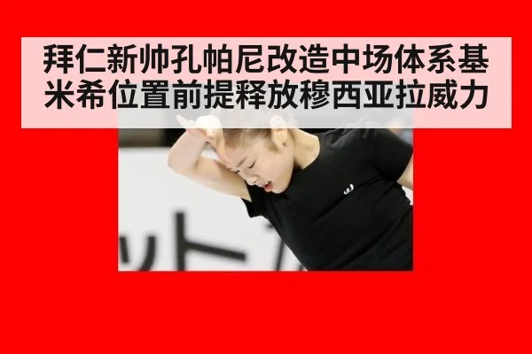 拜仁新帅孔帕尼改造中场体系基米希位置前提释放穆西亚拉威力