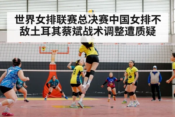 世界女排联赛总决赛中国女排不敌土耳其蔡斌战术调整遭质疑