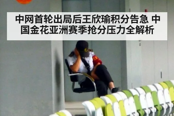 中网首轮出局后王欣瑜积分告急 中国金花亚洲赛季抢分压力全解析